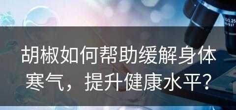 胡椒如何帮助缓解身体寒气，提升健康水平？